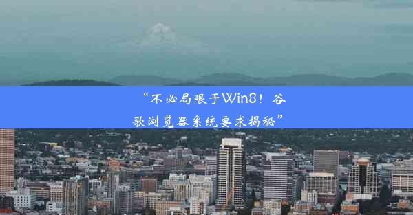 “不必局限于Win8！谷歌浏览器系统要求揭秘”