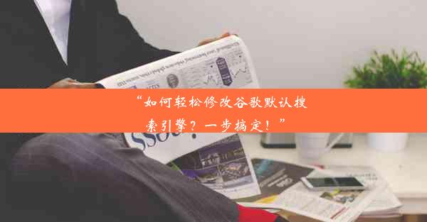 “如何轻松修改谷歌默认搜索引擎？一步搞定！”