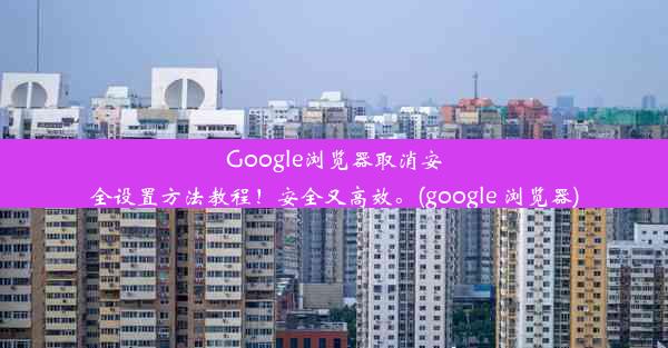 Google浏览器取消安全设置方法教程！安全又高效。(google 浏览器)