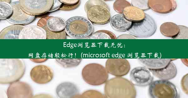 Edge浏览器下载无忧：网盘存储轻松行！(microsoft edge 浏览器下载)