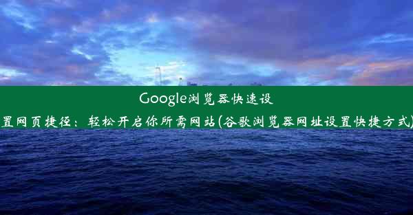 Google浏览器快速设置网页捷径：轻松开启你所需网站(谷歌浏览器网址设置快捷方式)