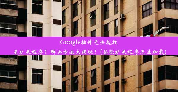 Google插件无法拖拽至扩展程序？解决方法大揭秘！(谷歌扩展程序无法加载)