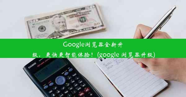 Google浏览器全新升级，更快更智能体验！(google 浏览器升级)