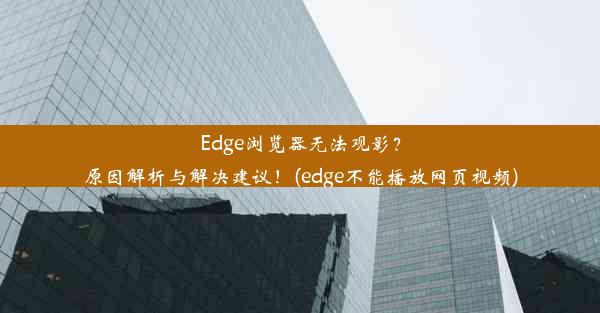 Edge浏览器无法观影？原因解析与解决建议！(edge不能播放网页视频)