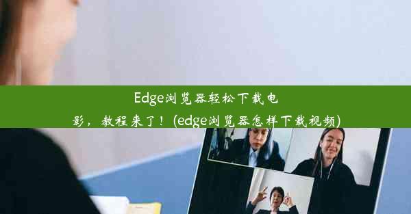 Edge浏览器轻松下载电影，教程来了！(edge浏览器怎样下载视频)