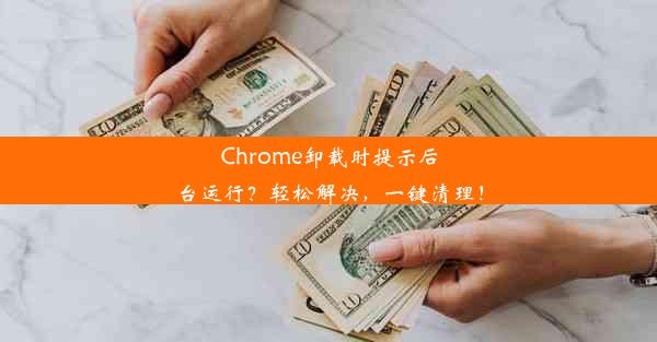 Chrome卸载时提示后台运行？轻松解决，一键清理！