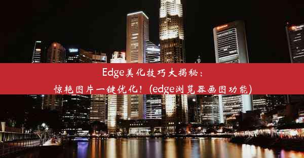 Edge美化技巧大揭秘：惊艳图片一键优化！(edge浏览器画图功能)