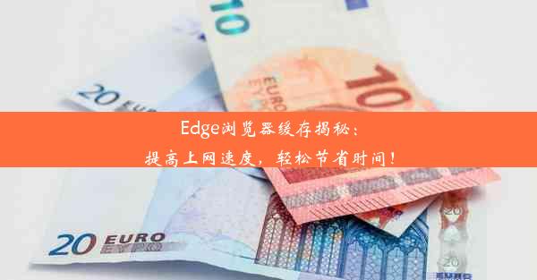 Edge浏览器缓存揭秘：提高上网速度，轻松节省时间！