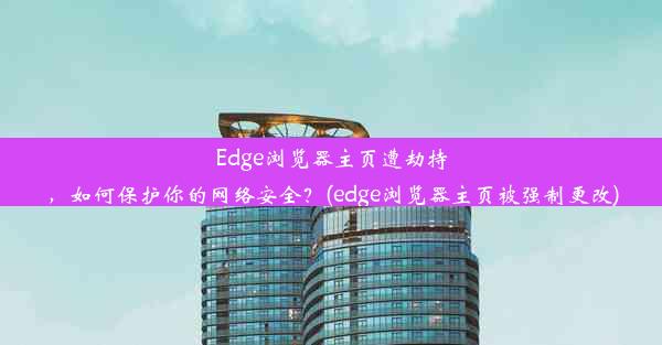 Edge浏览器主页遭劫持，如何保护你的网络安全？(edge浏览器主页被强制更改)