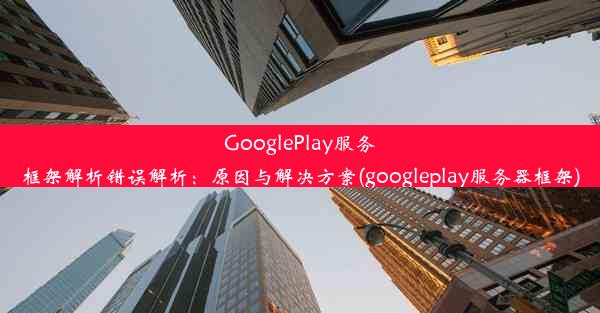 GooglePlay服务框架解析错误解析：原因与解决方案(googleplay服务器框架)