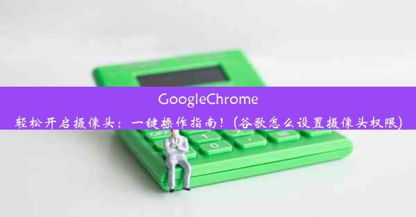 GoogleChrome轻松开启摄像头：一键操作指南！(谷歌怎么设置摄像头权限)