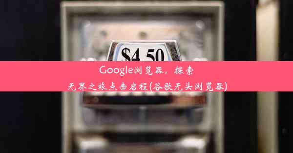 Google浏览器，探索无界之旅点击启程(谷歌无头浏览器)