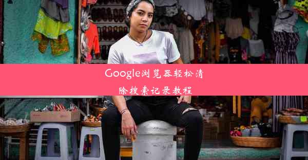 Google浏览器轻松清除搜索记录教程