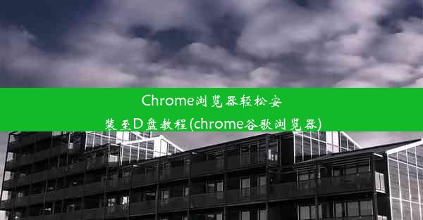 Chrome浏览器轻松安装至D盘教程(chrome谷歌浏览器)