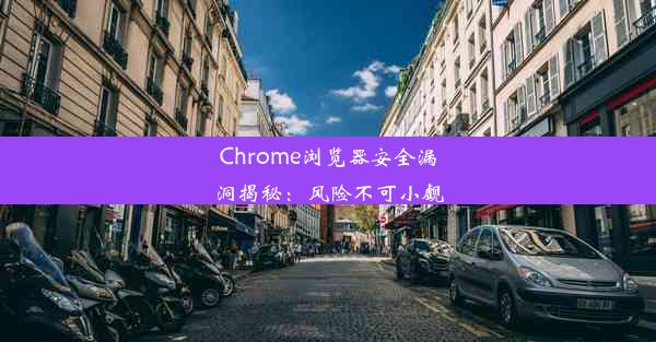 Chrome浏览器安全漏洞揭秘：风险不可小觑