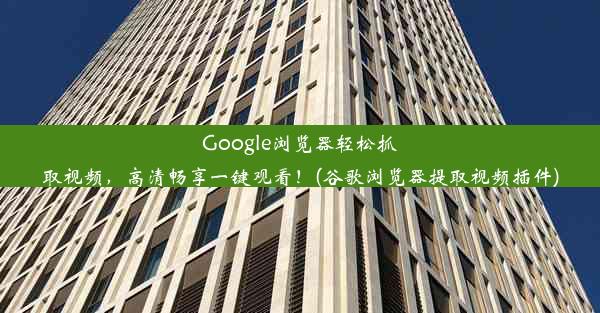 Google浏览器轻松抓取视频，高清畅享一键观看！(谷歌浏览器提取视频插件)