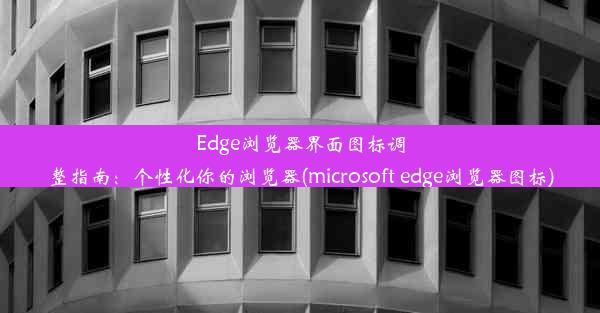 Edge浏览器界面图标调整指南：个性化你的浏览器(microsoft edge浏览器图标)