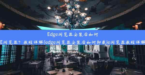 Edge浏览器安装后如何卸载IE浏览器？教程详解(edge浏览器安装后如何卸载ie浏览器教程详解视频)