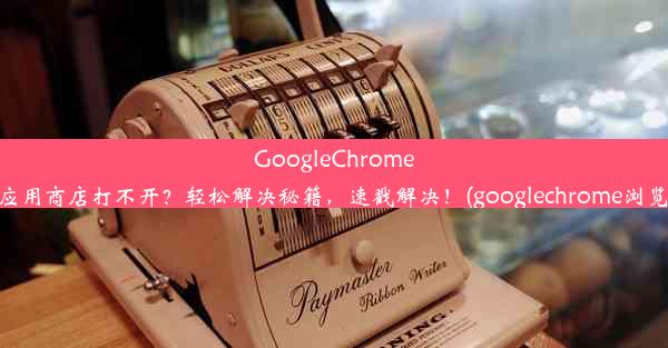 GoogleChrome浏览器应用商店打不开？轻松解决秘籍，速戳解决！(googlechrome浏览器下载)