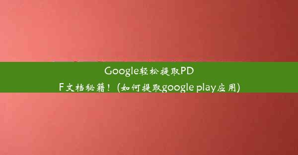 Google轻松提取PDF文档秘籍！(如何提取google play应用)