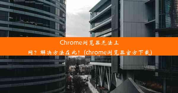 Chrome浏览器无法上网？解决方法在此！(chrome浏览器官方下载)