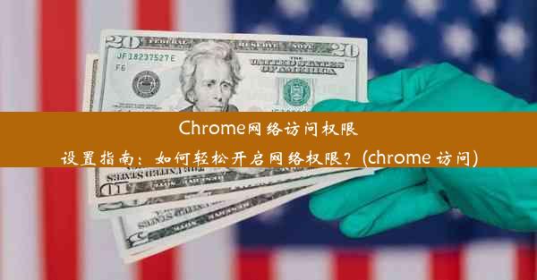 Chrome网络访问权限设置指南：如何轻松开启网络权限？(chrome 访问)