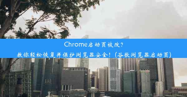 Chrome启动页被改？教你轻松恢复并保护浏览器安全！(谷歌浏览器启动页)