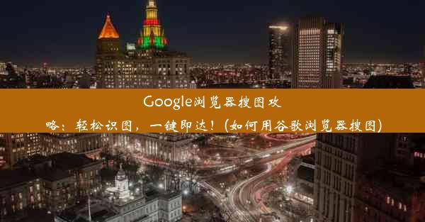 Google浏览器搜图攻略：轻松识图，一键即达！(如何用谷歌浏览器搜图)