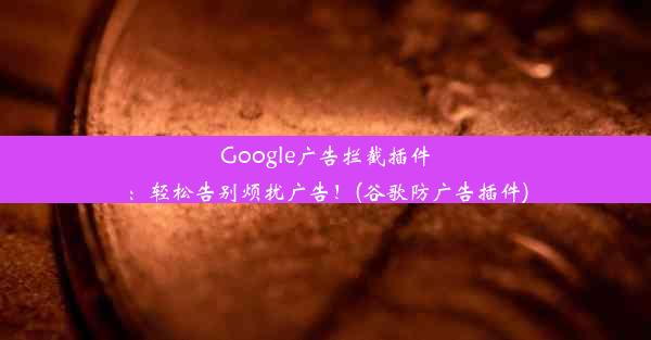 Google广告拦截插件：轻松告别烦扰广告！(谷歌防广告插件)