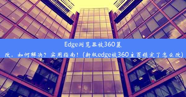 Edge浏览器被360篡改，如何解决？实用指南！(新版edge被360主页锁定了怎么改)