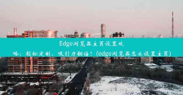 Edge浏览器主页设置攻略：轻松定制，吸引力翻倍！(edge浏览器怎么设置主页)