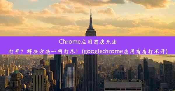 Chrome应用商店无法打开？解决方法一网打尽！(googlechrome应用商店打不开)