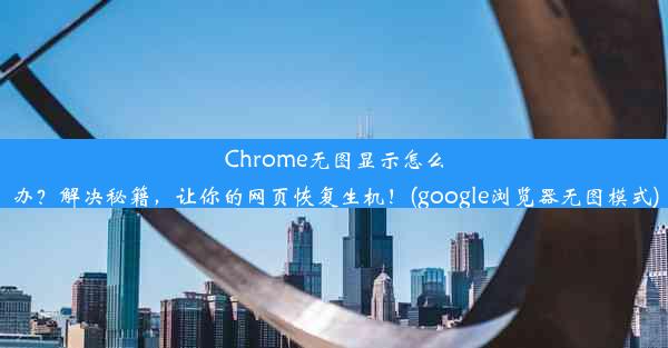 Chrome无图显示怎么办？解决秘籍，让你的网页恢复生机！(google浏览器无图模式)