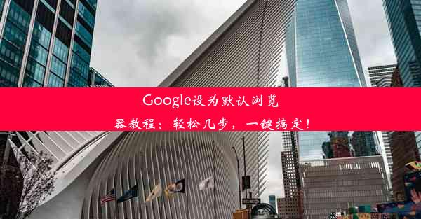 Google设为默认浏览器教程：轻松几步，一键搞定！