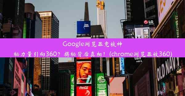 Google浏览器竟被神秘力量引向360？揭秘背后真相！(chrome浏览器被360)