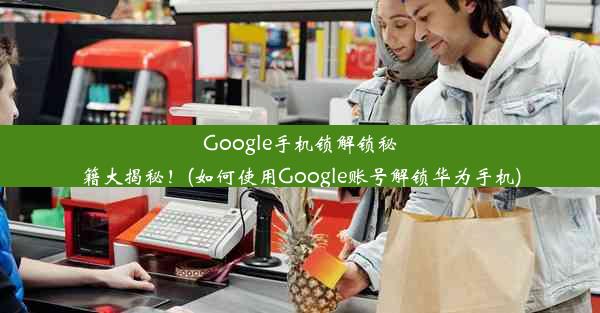 Google手机锁解锁秘籍大揭秘！(如何使用Google账号解锁华为手机)