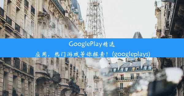 GooglePlay精选应用，热门游戏等你探索！(googleplays)