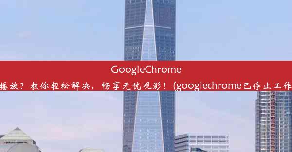 GoogleChrome自动暂停播放？教你轻松解决，畅享无忧观影！(googlechrome已停止工作怎么解决)