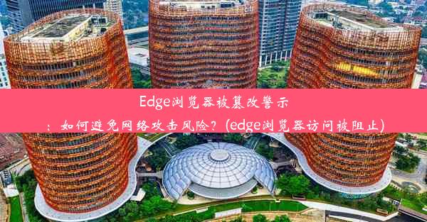 Edge浏览器被篡改警示：如何避免网络攻击风险？(edge浏览器访问被阻止)