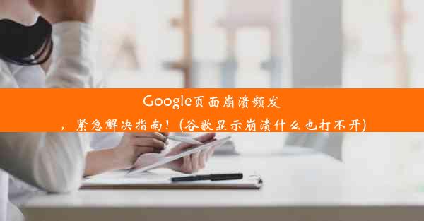 Google页面崩溃频发，紧急解决指南！(谷歌显示崩溃什么也打不开)