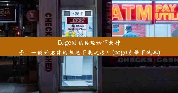 Edge浏览器轻松下载种子，一键开启你的极速下载之旅！(edge自带下载器)