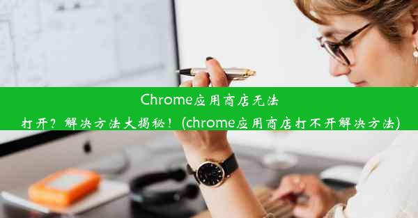 Chrome应用商店无法打开？解决方法大揭秘！(chrome应用商店打不开解决方法)