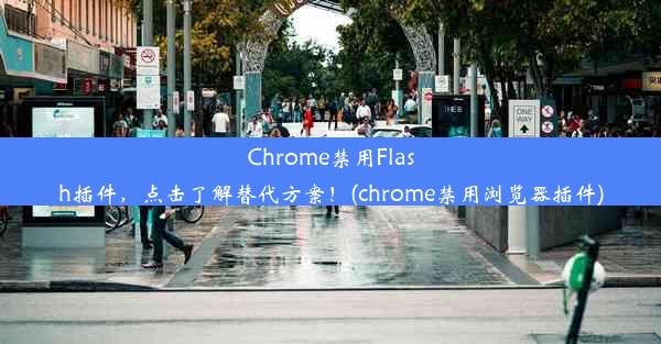 Chrome禁用Flash插件，点击了解替代方案！(chrome禁用浏览器插件)