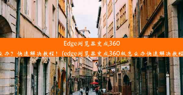 Edge浏览器变成360版怎么办？快速解决教程！(edge浏览器变成360版怎么办快速解决教程视频)