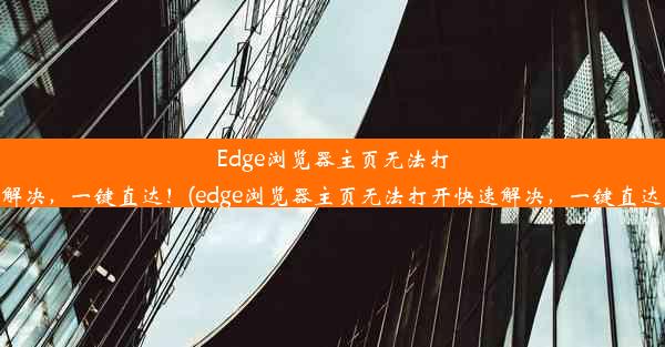 Edge浏览器主页无法打开？快速解决，一键直达！(edge浏览器主页无法打开快速解决，一键直达怎么设置)