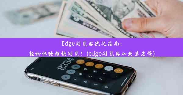 Edge浏览器优化指南：轻松体验超快浏览！(edge浏览器加载速度慢)