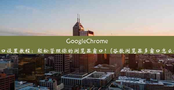 GoogleChrome多窗口设置教程：轻松管理你的浏览器窗口！(谷歌浏览器多窗口怎么设置)