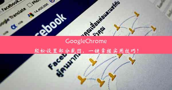 GoogleChrome轻松设置部分截图，一键掌握实用技巧！