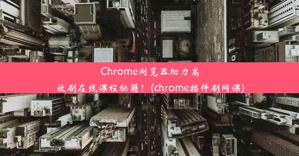 Chrome浏览器助力高效刷在线课程秘籍！(chrome插件刷网课)