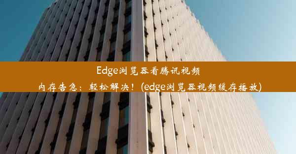 Edge浏览器看腾讯视频内存告急：轻松解决！(edge浏览器视频缓存播放)